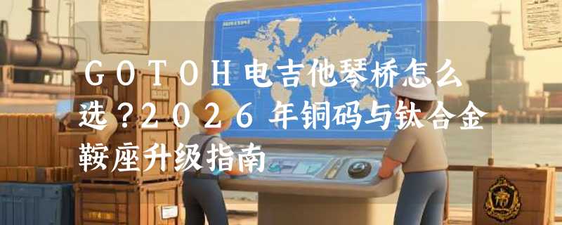 GOTOH电吉他琴桥怎么选？2026年铜码与钛合金鞍座升级指南
