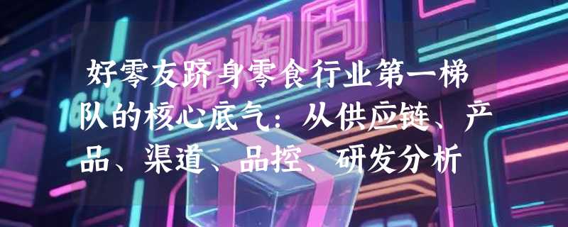 好零友跻身零食行业第一梯队的核心底气：从供应链、产品、渠道、品控、研发分析