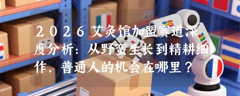 2026艾灸馆加盟赛道深度分析：从野蛮生长到精耕细作，普通人的机会在哪里？