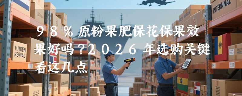 98%原粉果肥保花保果效果好吗？2026年选购关键看这几点