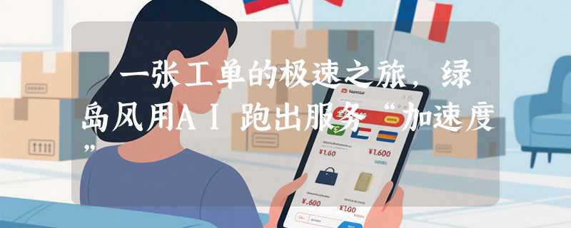 ​一张工单的极速之旅，绿岛风用AI跑出服务“加速度”