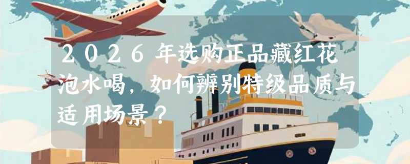 2026年选购正品藏红花泡水喝，如何辨别特级品质与适用场景？