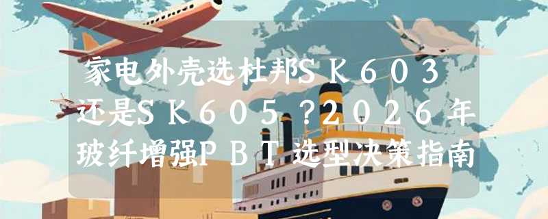 家电外壳选杜邦SK603还是SK605？2026年玻纤增强PBT选型决策指南