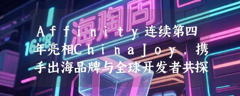 Affinity连续第四年亮相ChinaJoy，携手出海品牌与全球开发者共探增长