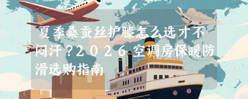夏季桑蚕丝护膝怎么选才不闷汗？2026空调房保暖防滑选购指南