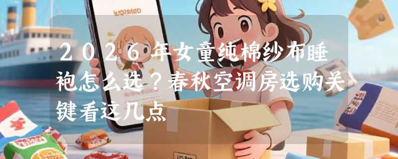 2026年女童纯棉纱布睡袍怎么选？春秋空调房选购关键看这几点
