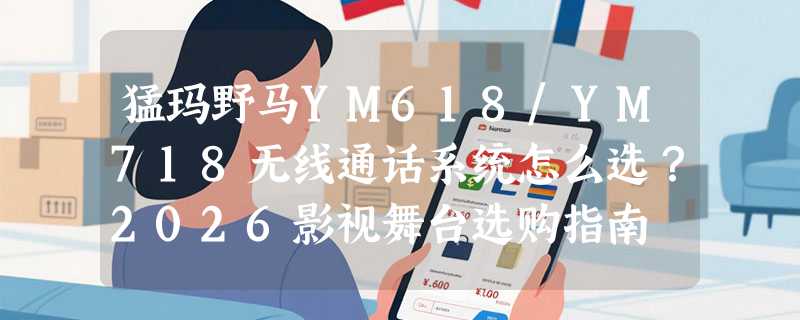 猛玛野马YM618/YM718无线通话系统怎么选？2026影视舞台选购指南