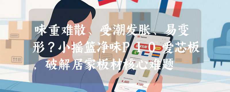味重难散、受潮发胀、易变形？小摇篮净味P10爱芯板，破解居家板材核心难题