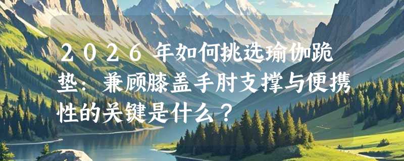 2026年如何挑选瑜伽跪垫：兼顾膝盖手肘支撑与便携性的关键是什么？