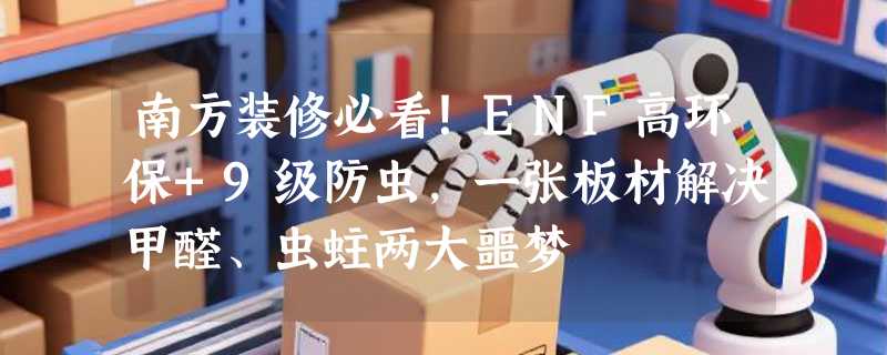 南方装修必看！ENF高环保+9级防虫，一张板材解决甲醛、虫蛀两大噩梦