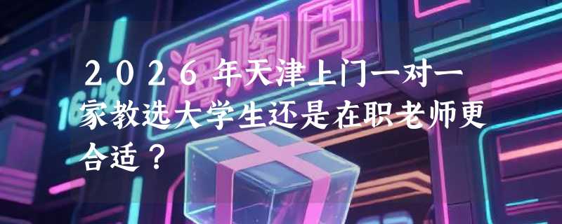 2026年天津上门一对一家教选大学生还是在职老师更合适？