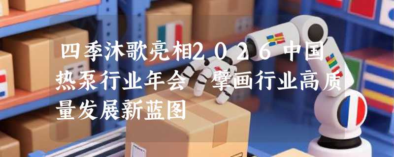 四季沐歌亮相2026中国热泵行业年会 擘画行业高质量发展新蓝图