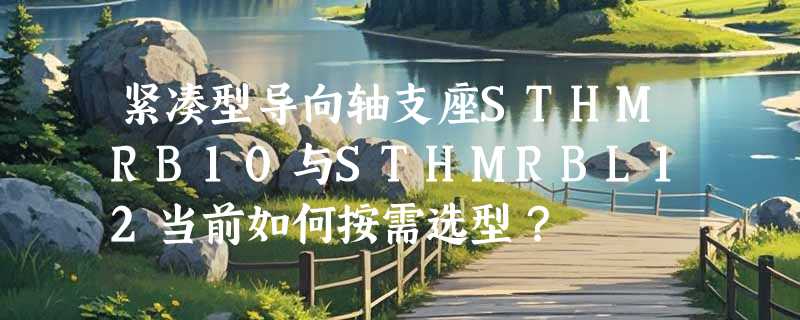 紧凑型导向轴支座STHMRB10与STHMRBL12当前如何按需选型？