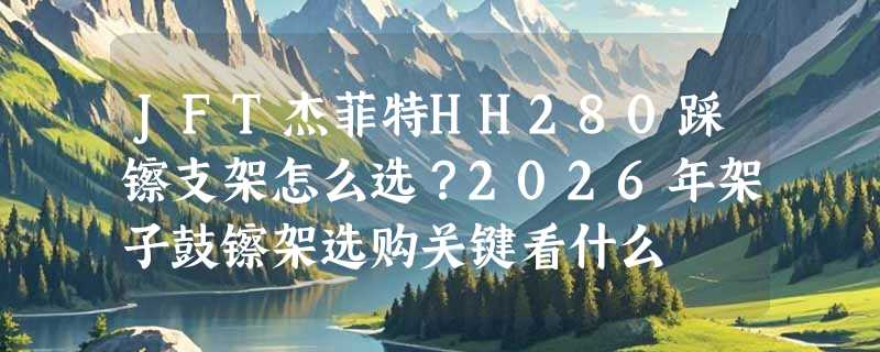 JFT杰菲特HH280踩镲支架怎么选？2026年架子鼓镲架选购关键看什么
