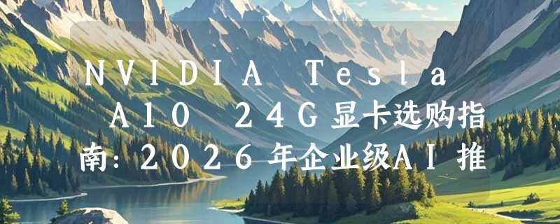 NVIDIA Tesla A10 24G显卡选购指南：2026年企业级AI推理与图形加速如何决策？