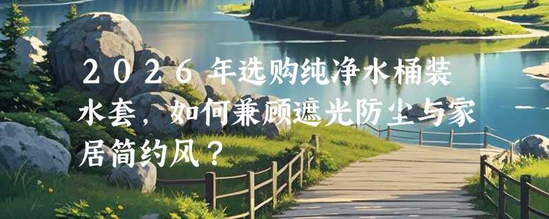 2026年选购纯净水桶装水套，如何兼顾遮光防尘与家居简约风？