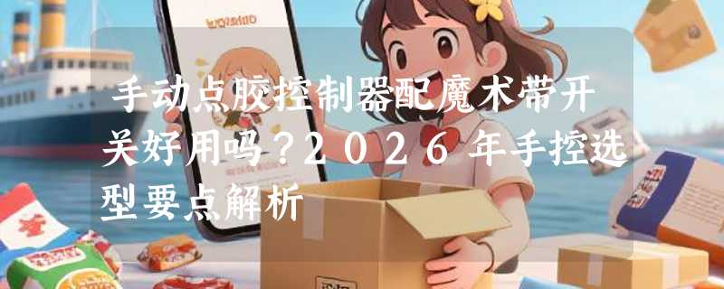 手动点胶控制器配魔术带开关好用吗？2026年手控选型要点解析