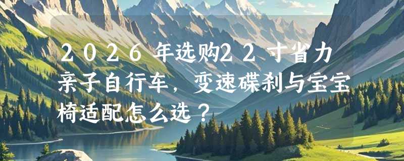 2026年选购22寸省力亲子自行车，变速碟刹与宝宝椅适配怎么选？