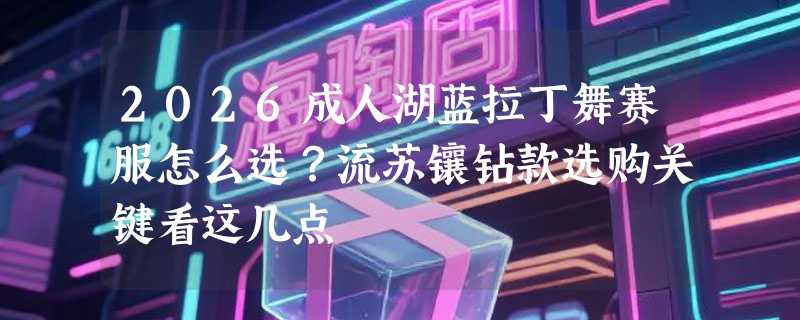 2026成人湖蓝拉丁舞赛服怎么选？流苏镶钻款选购关键看这几点