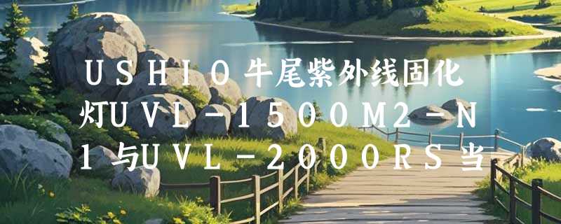 USHIO牛尾紫外线固化灯UVL-1500M2-N1与UVL-2000RS当前如何选型？