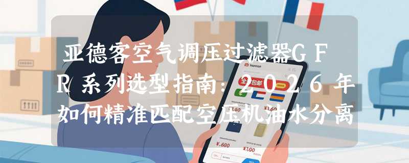亚德客空气调压过滤器GFR系列选型指南：2026年如何精准匹配空压机油水分离需求？