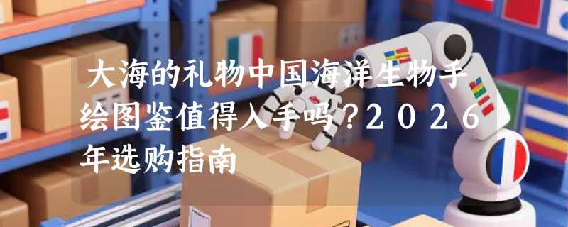 大海的礼物中国海洋生物手绘图鉴值得入手吗？2026年选购指南