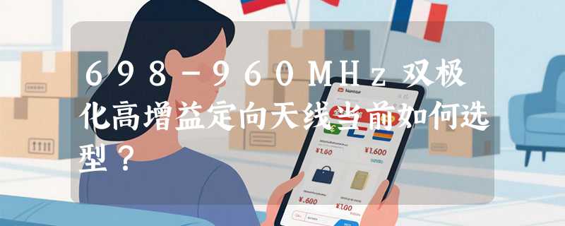 698-960MHz双极化高增益定向天线当前如何选型？
