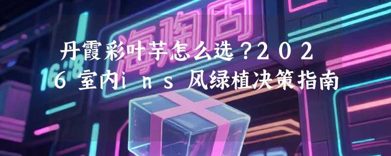 丹霞彩叶芋怎么选？2026室内ins风绿植决策指南