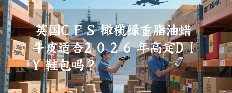 英国CFS橄榄绿重脂油蜡牛皮适合2026年高定DIY鞋包吗？