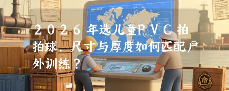 2026年选儿童PVC拍拍球，尺寸与厚度如何匹配户外训练？