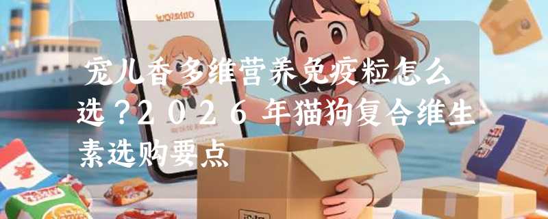 宠儿香多维营养免疫粒怎么选？2026年猫狗复合维生素选购要点