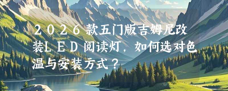 2026款五门版吉姆尼改装LED阅读灯，如何选对色温与安装方式？