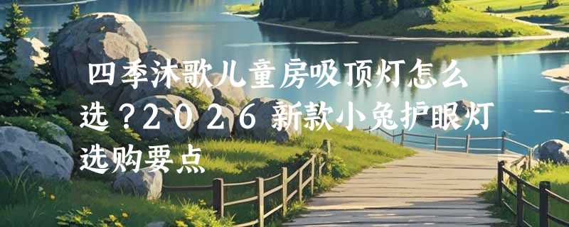 四季沐歌儿童房吸顶灯怎么选？2026新款小兔护眼灯选购要点