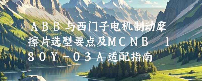 ABB与西门子电机制动摩擦片选型要点及MCNB 180Y-03A适配指南