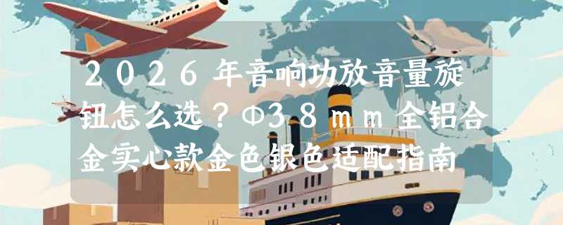 2026年音响功放音量旋钮怎么选？Φ38mm全铝合金实心款金色银色适配指南