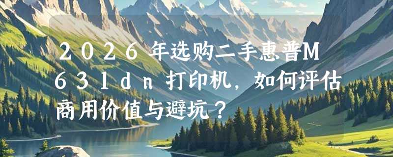 2026年选购二手惠普M631dn打印机，如何评估商用价值与避坑？