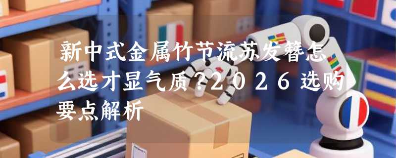 新中式金属竹节流苏发簪怎么选才显气质？2026选购要点解析