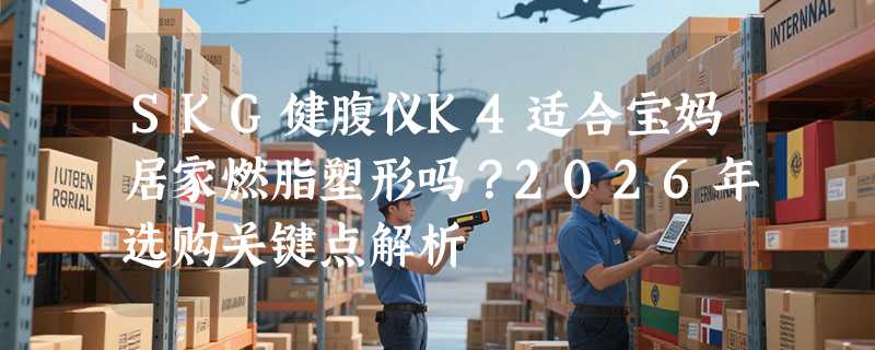 SKG健腹仪K4适合宝妈居家燃脂塑形吗？2026年选购关键点解析