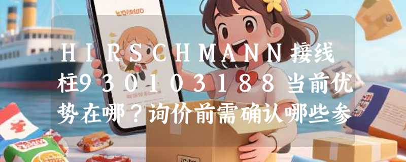 HIRSCHMANN接线柱930103188当前优势在哪？询价前需确认哪些参数