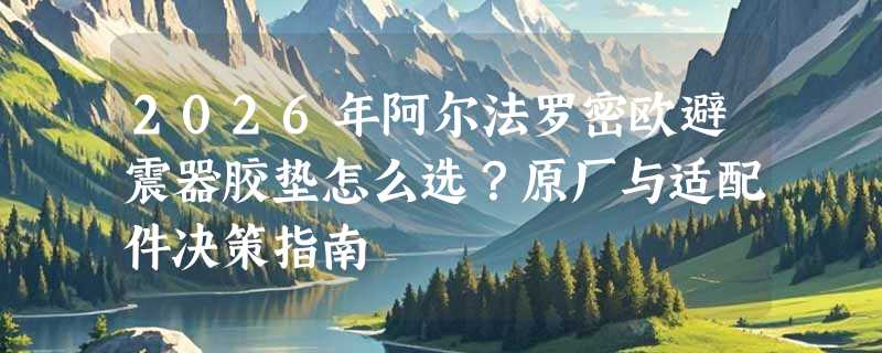 2026年阿尔法罗密欧避震器胶垫怎么选？原厂与适配件决策指南
