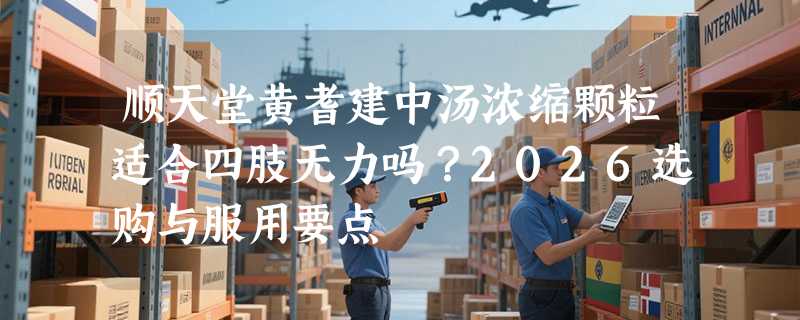 顺天堂黄耆建中汤浓缩颗粒适合四肢无力吗？2026选购与服用要点