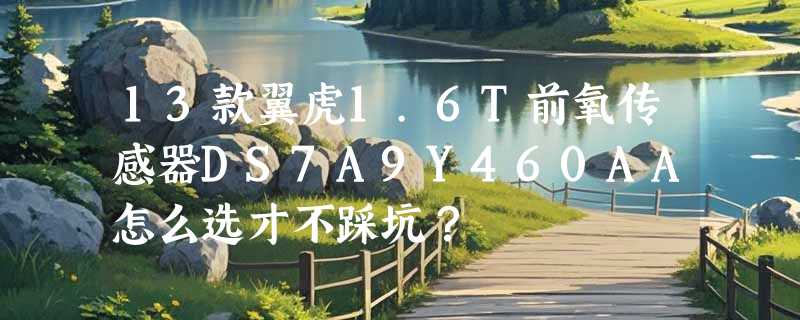 13款翼虎1.6T前氧传感器DS7A9Y460AA怎么选才不踩坑？