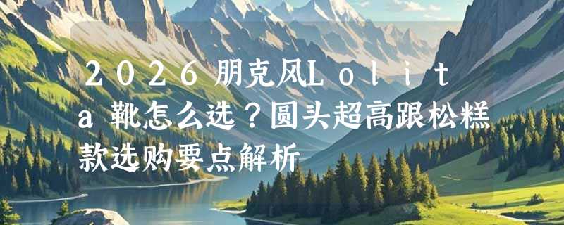 2026朋克风Lolita靴怎么选？圆头超高跟松糕款选购要点解析