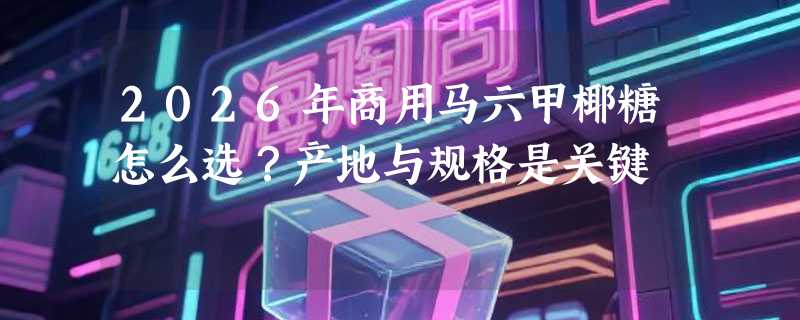 2026年商用马六甲椰糖怎么选？产地与规格是关键
