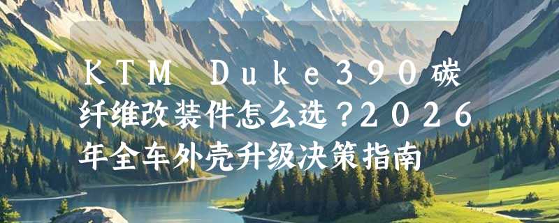 KTM Duke390碳纤维改装件怎么选？2026年全车外壳升级决策指南