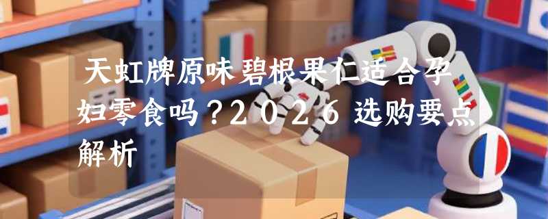 天虹牌原味碧根果仁适合孕妇零食吗？2026选购要点解析