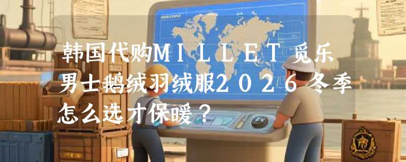 韩国代购MILLET觅乐男士鹅绒羽绒服2026冬季怎么选才保暖？
