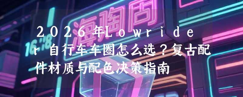 2026年Lowrider自行车车圈怎么选？复古配件材质与配色决策指南