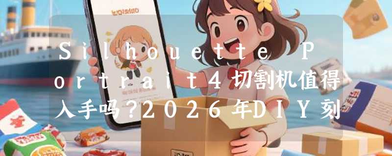 Silhouette Portrait4切割机值得入手吗？2026年DIY刻绘选购关键看这几点