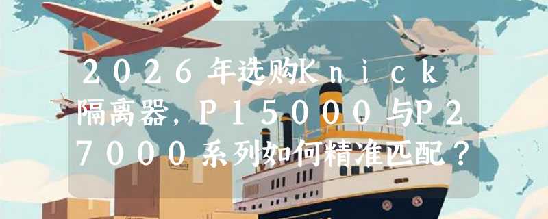 2026年选购Knick隔离器，P15000与P27000系列如何精准匹配？